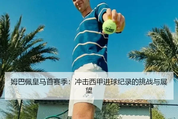 姆巴佩皇马首赛季：冲击西甲进球纪录的挑战与展望